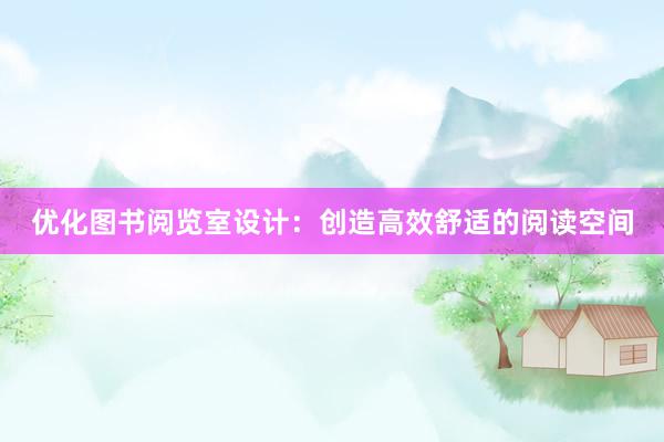 优化图书阅览室设计：创造高效舒适的阅读空间