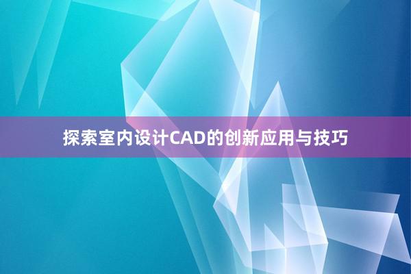 探索室内设计CAD的创新应用与技巧