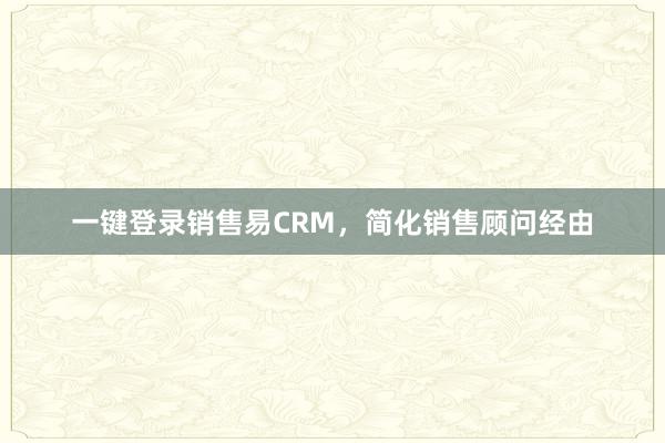 一键登录销售易CRM，简化销售顾问经由