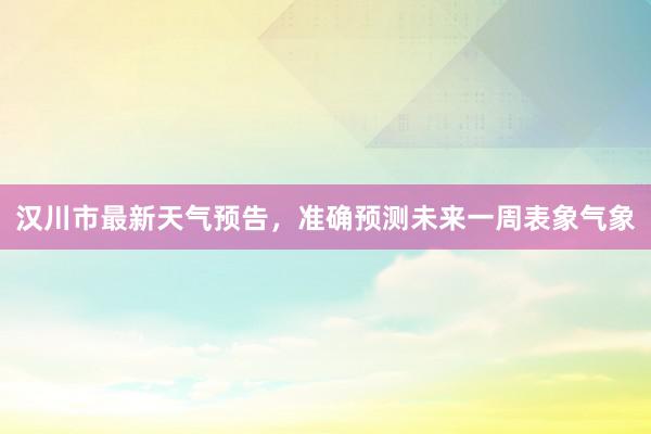 汉川市最新天气预告，准确预测未来一周表象气象