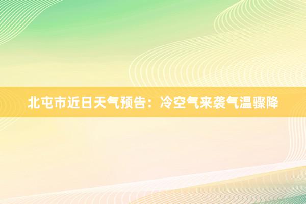 北屯市近日天气预告：冷空气来袭气温骤降