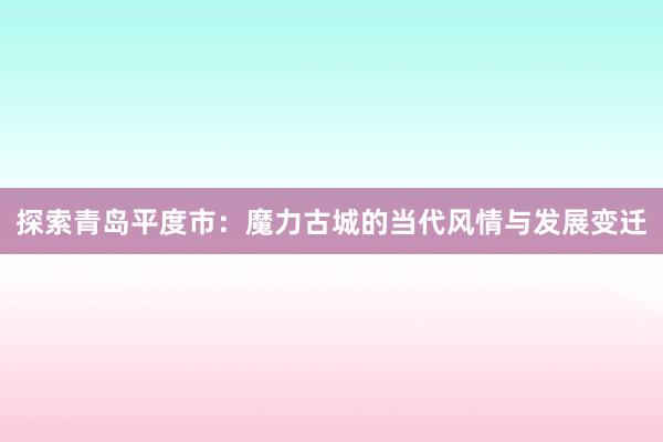 探索青岛平度市：魔力古城的当代风情与发展变迁